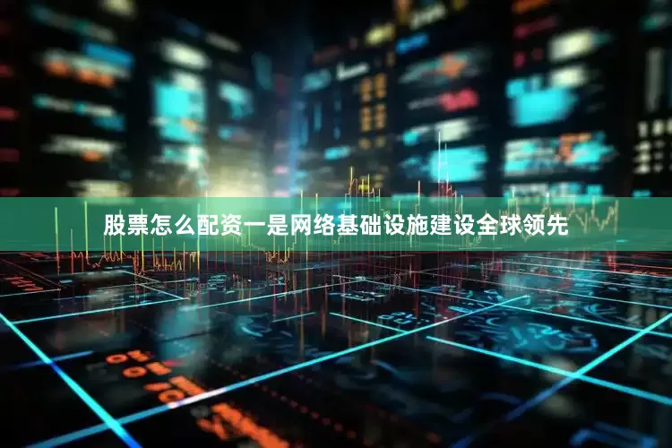 股票怎么配资一是网络基础设施建设全球领先