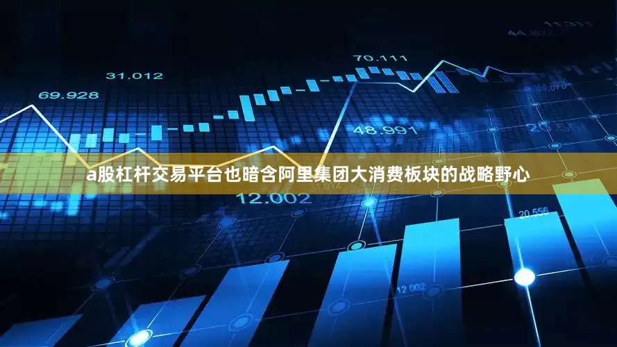 a股杠杆交易平台也暗含阿里集团大消费板块的战略野心