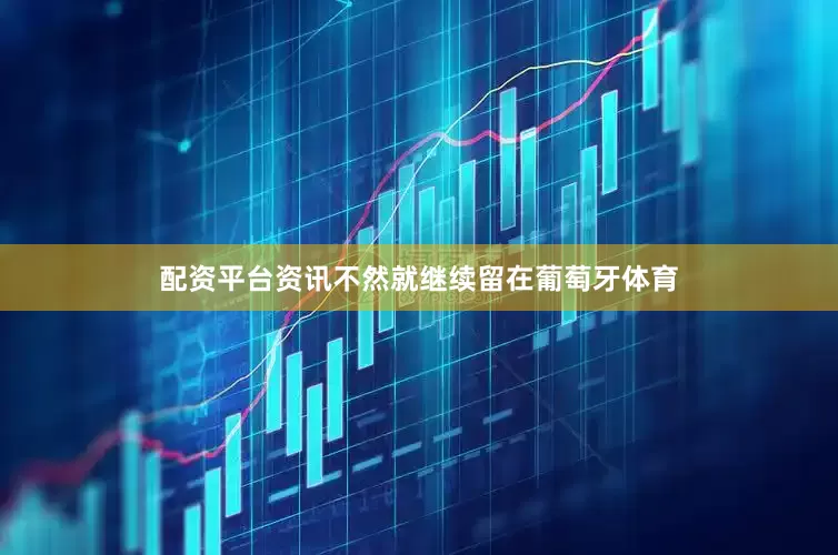 配资平台资讯不然就继续留在葡萄牙体育