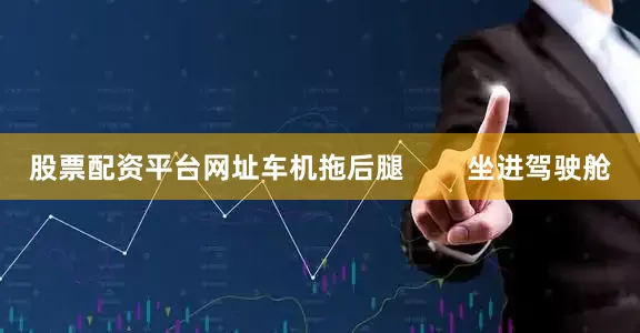 股票配资平台网址车机拖后腿        坐进驾驶舱