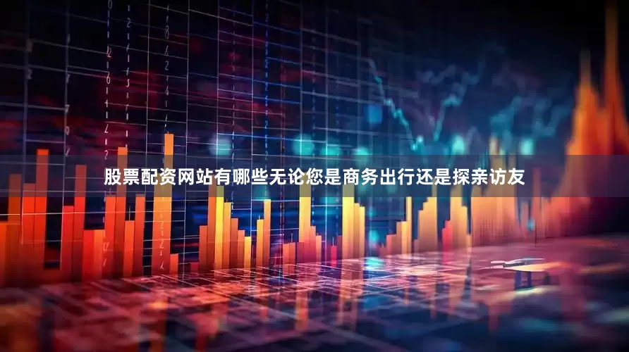 股票配资网站有哪些无论您是商务出行还是探亲访友