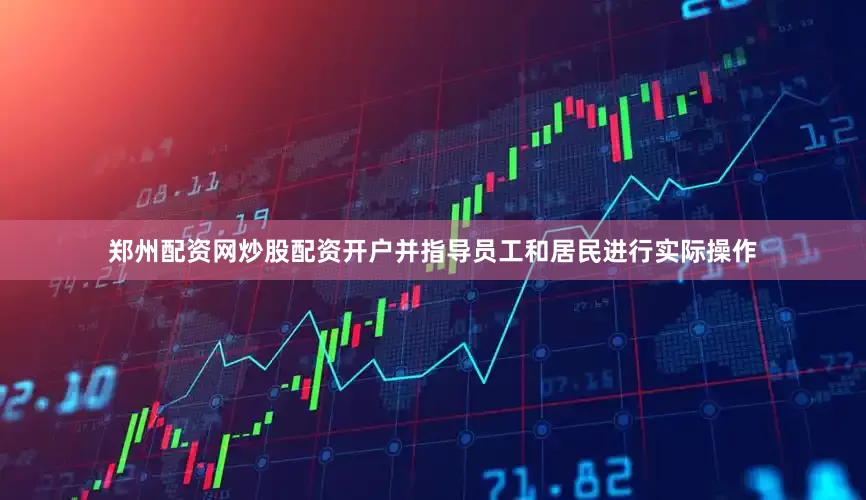 郑州配资网炒股配资开户并指导员工和居民进行实际操作