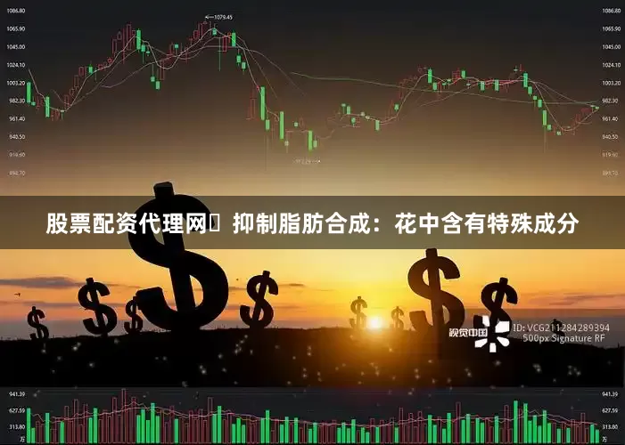 股票配资代理网✅抑制脂肪合成：花中含有特殊成分