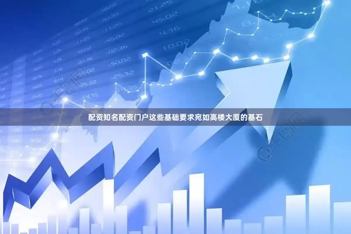 配资知名配资门户这些基础要求宛如高楼大厦的基石