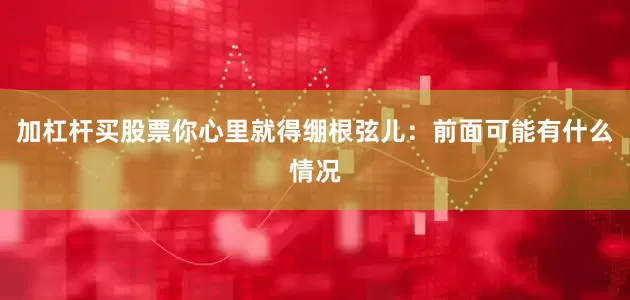 加杠杆买股票你心里就得绷根弦儿：前面可能有什么情况
