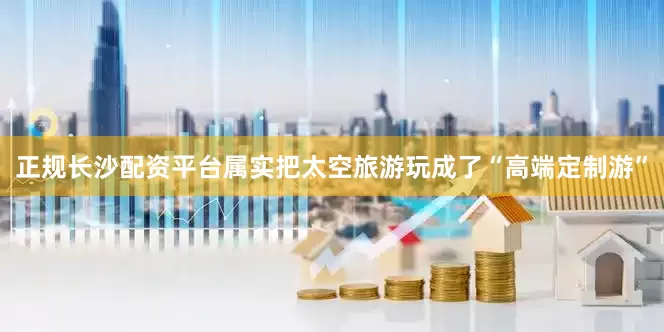 正规长沙配资平台属实把太空旅游玩成了“高端定制游”