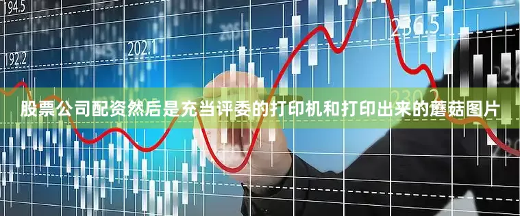 股票公司配资然后是充当评委的打印机和打印出来的蘑菇图片
