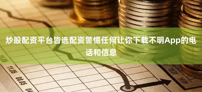 炒股配资平台皆选配资警惕任何让你下载不明App的电话和信息