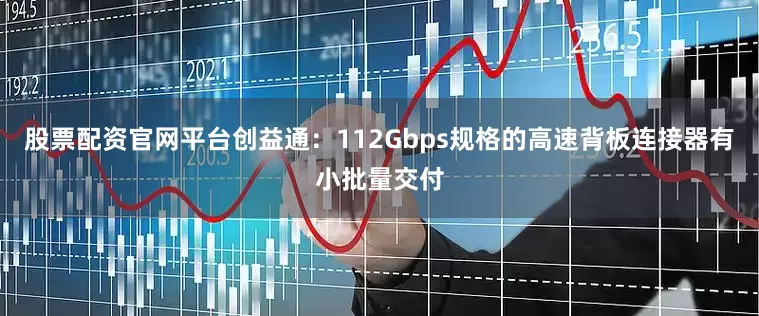 股票配资官网平台创益通：112Gbps规格的高速背板连接器有小批量交付