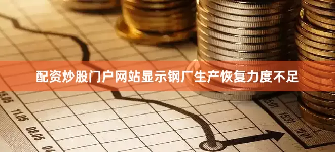 配资炒股门户网站显示钢厂生产恢复力度不足