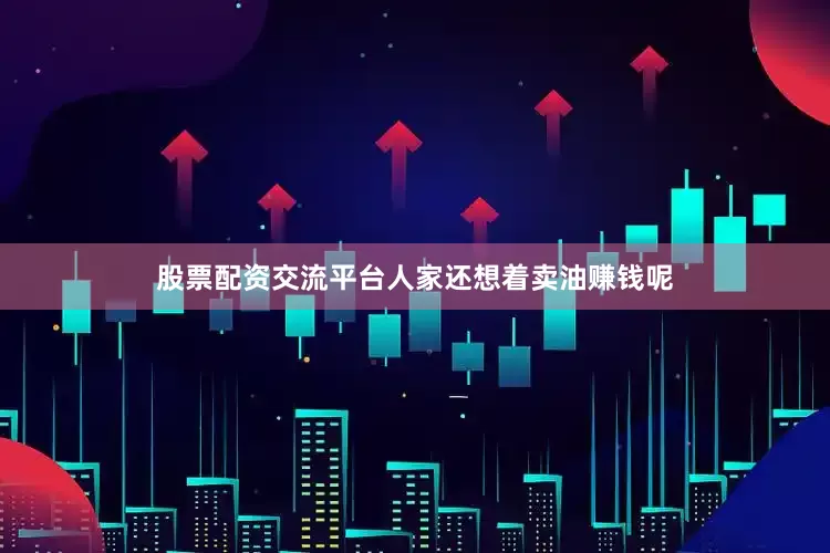 股票配资交流平台人家还想着卖油赚钱呢