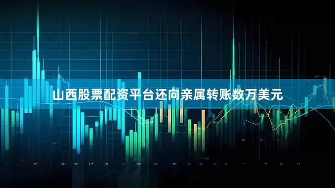 山西股票配资平台还向亲属转账数万美元