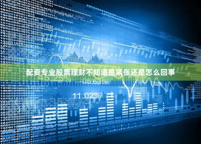 配资专业股票理财不知道是紧张还是怎么回事