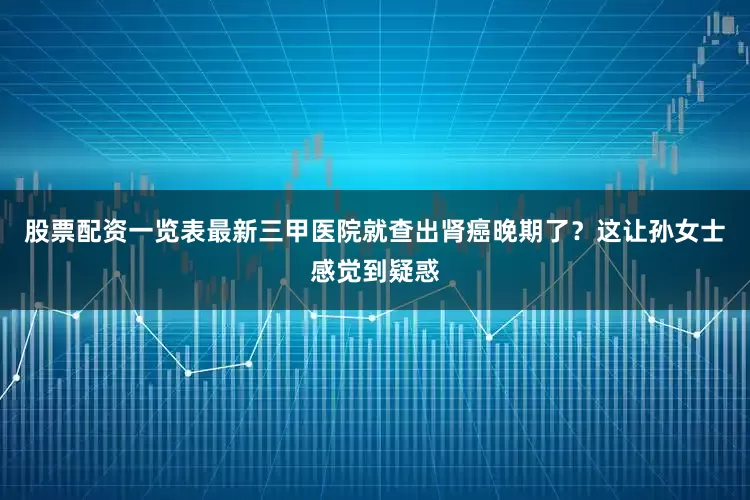 股票配资一览表最新三甲医院就查出肾癌晚期了？　　这让孙女士感觉到疑惑