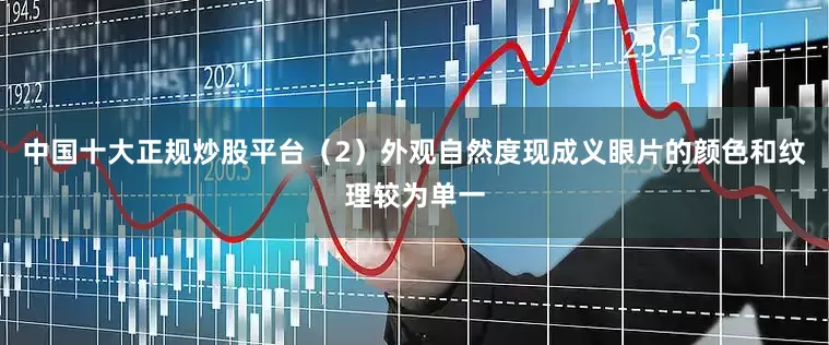 中国十大正规炒股平台（2）外观自然度现成义眼片的颜色和纹理较为单一