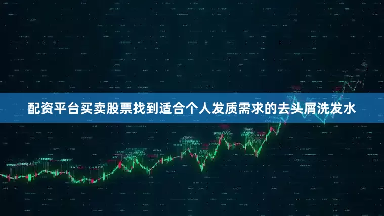 配资平台买卖股票找到适合个人发质需求的去头屑洗发水