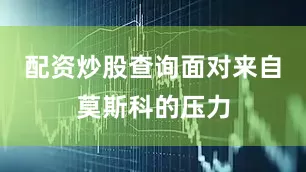 配资炒股查询面对来自莫斯科的压力