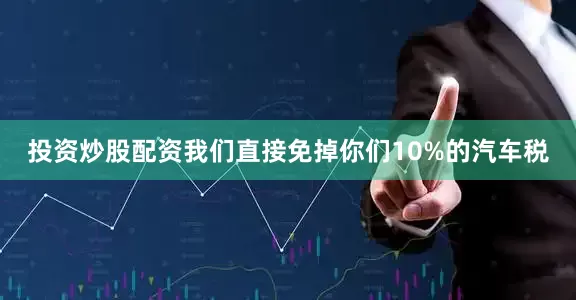 投资炒股配资我们直接免掉你们10%的汽车税