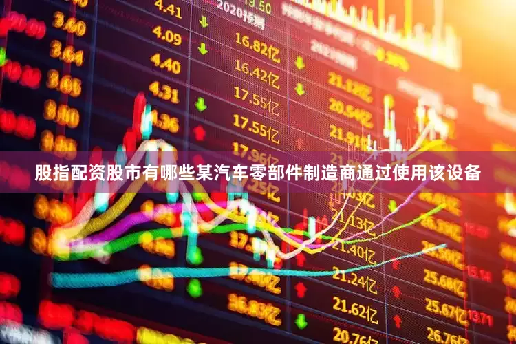 股指配资股市有哪些某汽车零部件制造商通过使用该设备