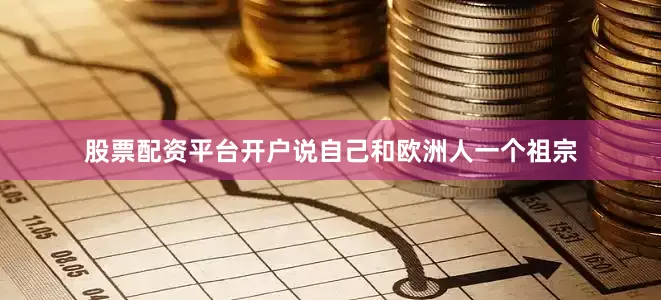 股票配资平台开户说自己和欧洲人一个祖宗