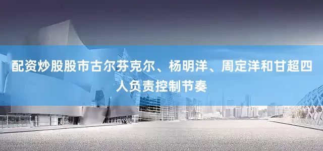 配资炒股股市古尔芬克尔、杨明洋、周定洋和甘超四人负责控制节奏
