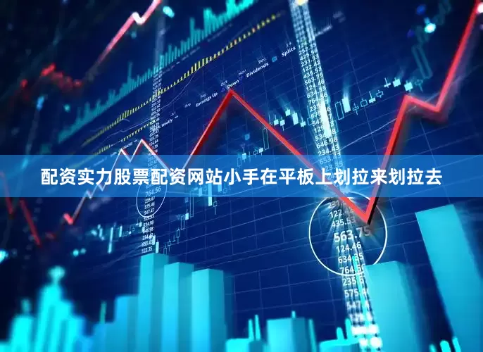 配资实力股票配资网站小手在平板上划拉来划拉去