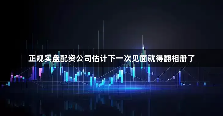 正规实盘配资公司估计下一次见面就得翻相册了