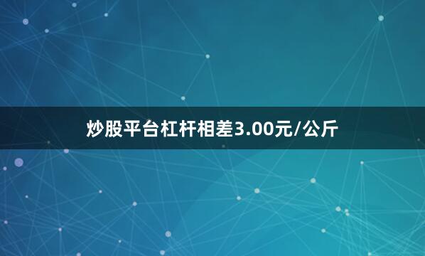 炒股平台杠杆相差3.00元/公斤