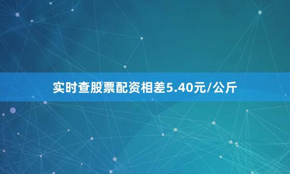 实时查股票配资相差5.40元/公斤
