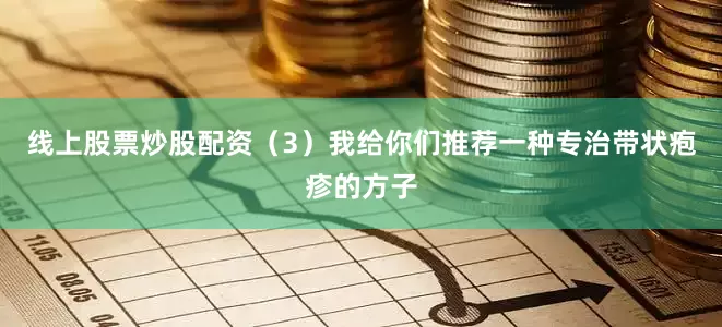 线上股票炒股配资（3）我给你们推荐一种专治带状疱疹的方子