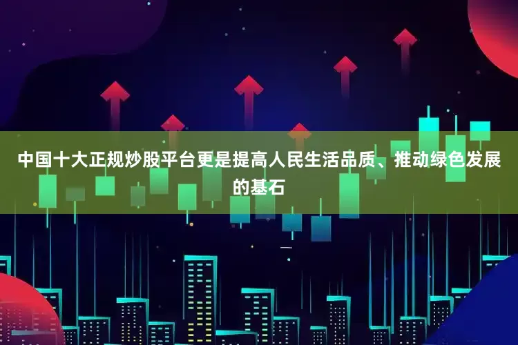 中国十大正规炒股平台更是提高人民生活品质、推动绿色发展的基石