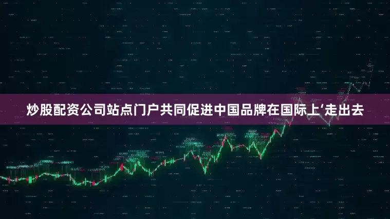 炒股配资公司站点门户共同促进中国品牌在国际上‘走出去