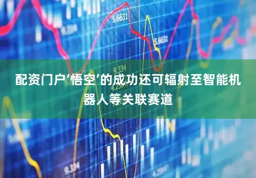 配资门户‘悟空’的成功还可辐射至智能机器人等关联赛道