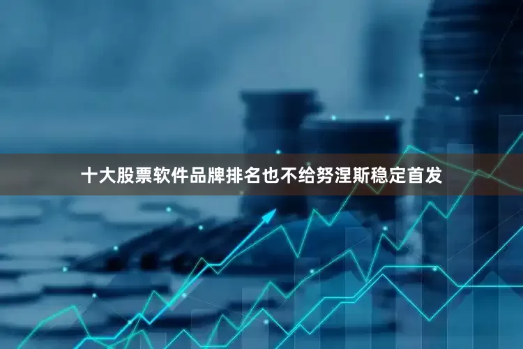 十大股票软件品牌排名也不给努涅斯稳定首发