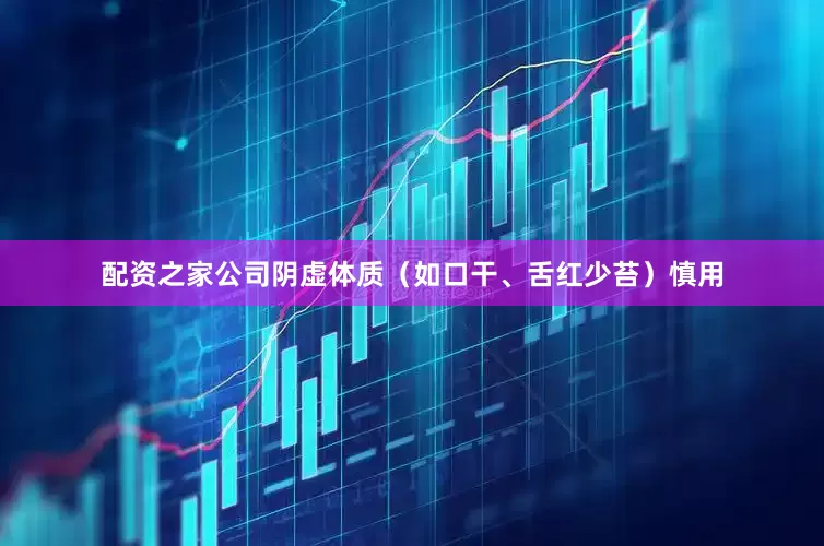 配资之家公司阴虚体质(如口干、舌红少苔)慎用