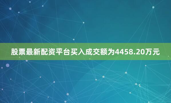 股票最新配资平台买入成交额为4458.20万元