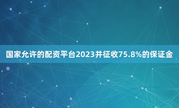 国家允许的配资平台2023并征收75.8%的保证金