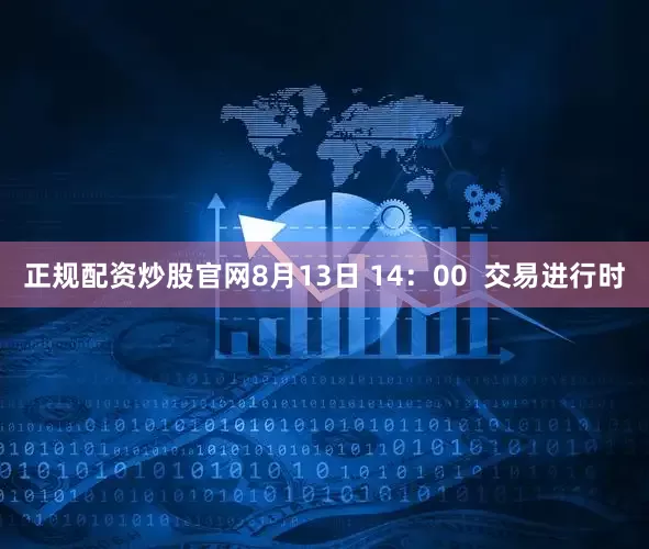 正规配资炒股官网8月13日 14：00  交易进行时