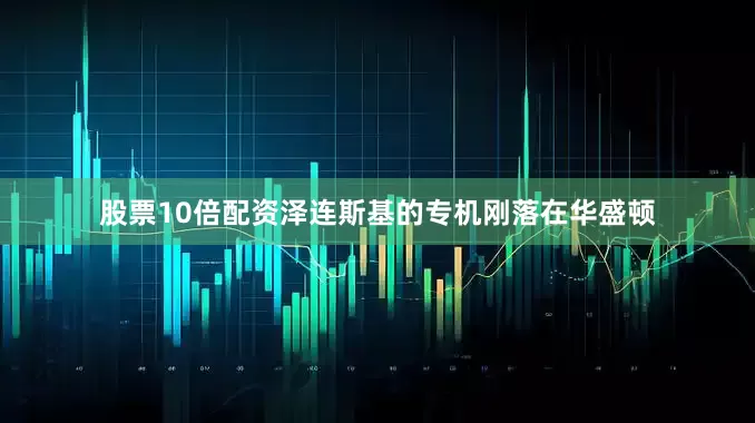 股票10倍配资泽连斯基的专机刚落在华盛顿