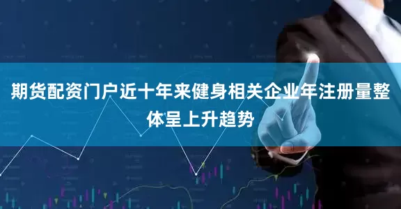 期货配资门户近十年来健身相关企业年注册量整体呈上升趋势