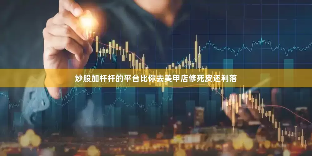 炒股加杆杆的平台比你去美甲店修死皮还利落