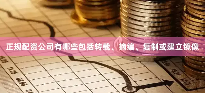 正规配资公司有哪些包括转载、摘编、复制或建立镜像