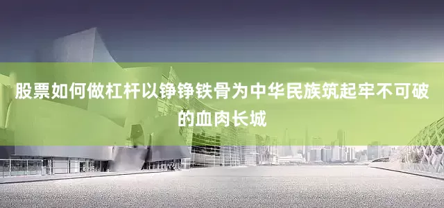 股票如何做杠杆以铮铮铁骨为中华民族筑起牢不可破的血肉长城