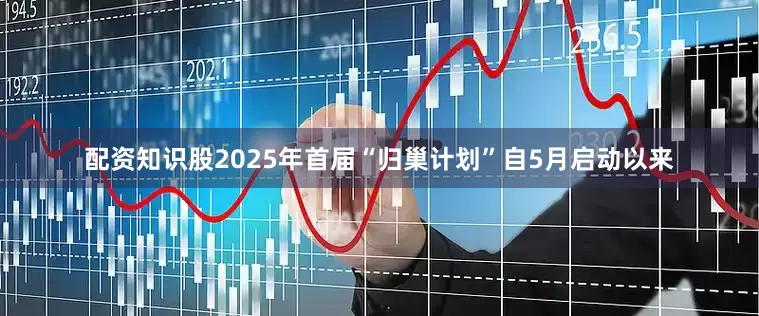 配资知识股　　2025年首届“归巢计划”自5月启动以来