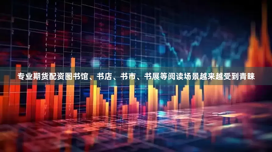 专业期货配资图书馆、书店、书市、书展等阅读场景越来越受到青睐