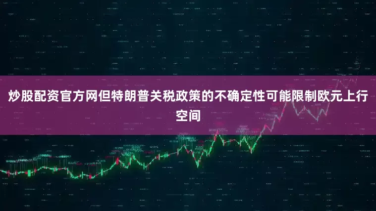 炒股配资官方网但特朗普关税政策的不确定性可能限制欧元上行空间