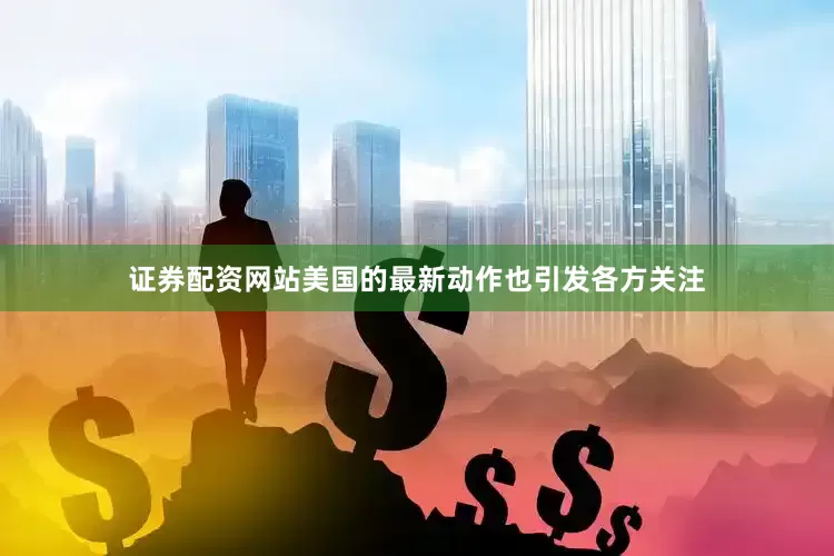 证券配资网站美国的最新动作也引发各方关注