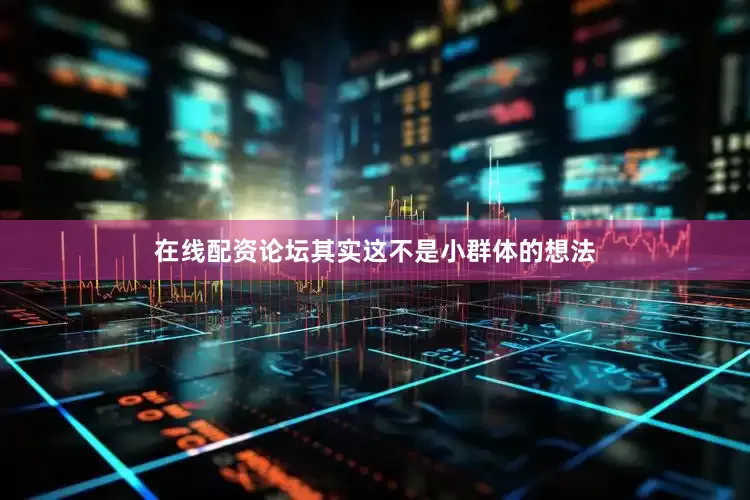 在线配资论坛其实这不是小群体的想法