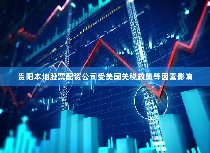 贵阳本地股票配资公司受美国关税政策等因素影响