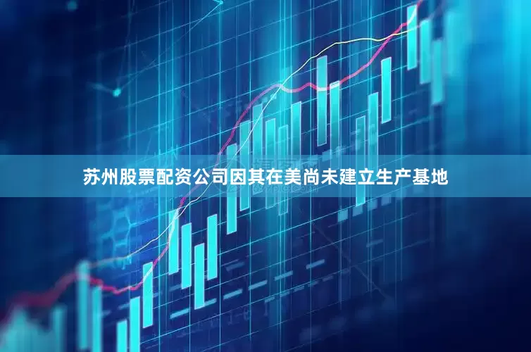 苏州股票配资公司因其在美尚未建立生产基地